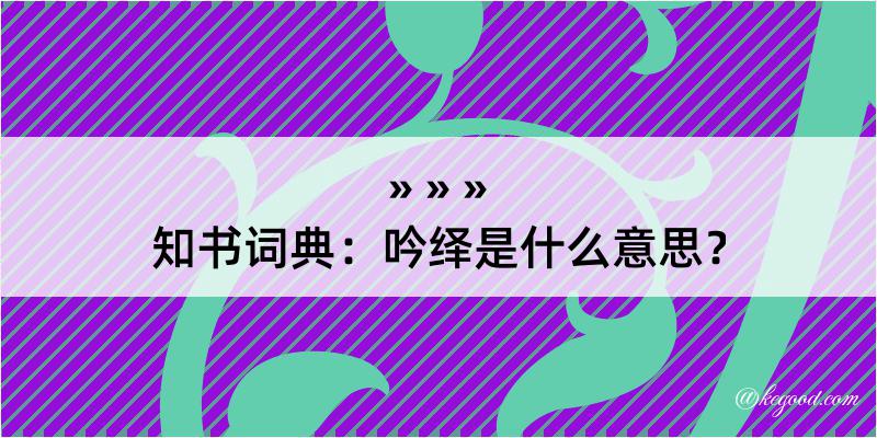 知书词典：吟绎是什么意思？