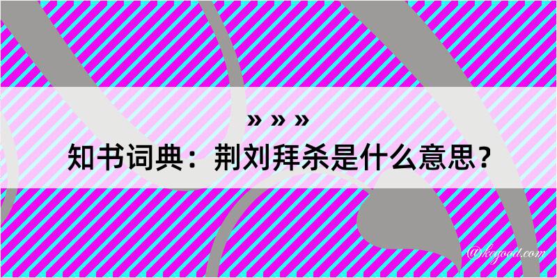 知书词典：荆刘拜杀是什么意思？