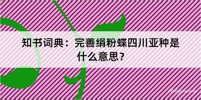 知书词典：完善绢粉蝶四川亚种是什么意思？