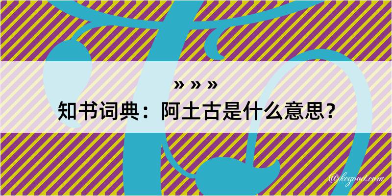 知书词典：阿土古是什么意思？