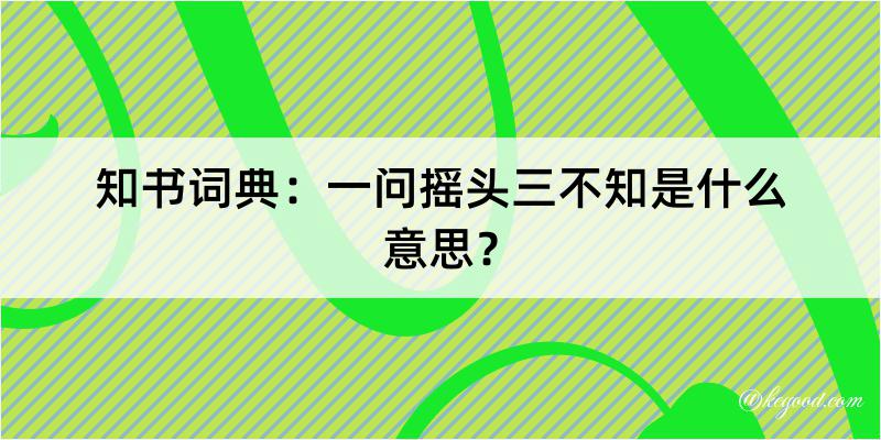 知书词典：一问摇头三不知是什么意思？