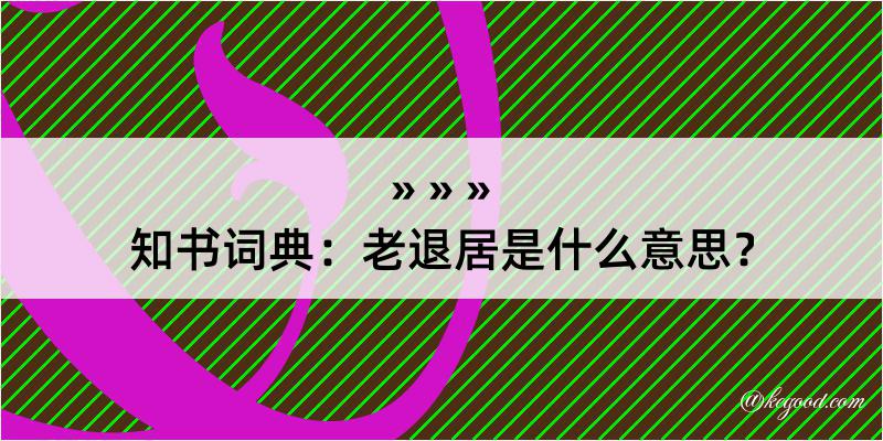 知书词典：老退居是什么意思？