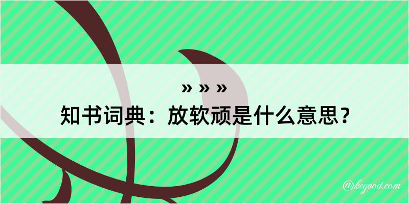 知书词典：放软顽是什么意思？