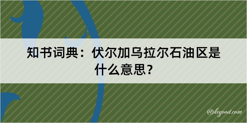 知书词典：伏尔加乌拉尔石油区是什么意思？