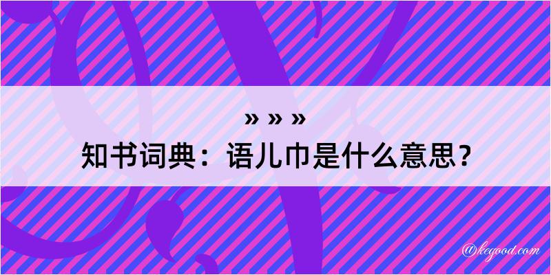 知书词典：语儿巾是什么意思？