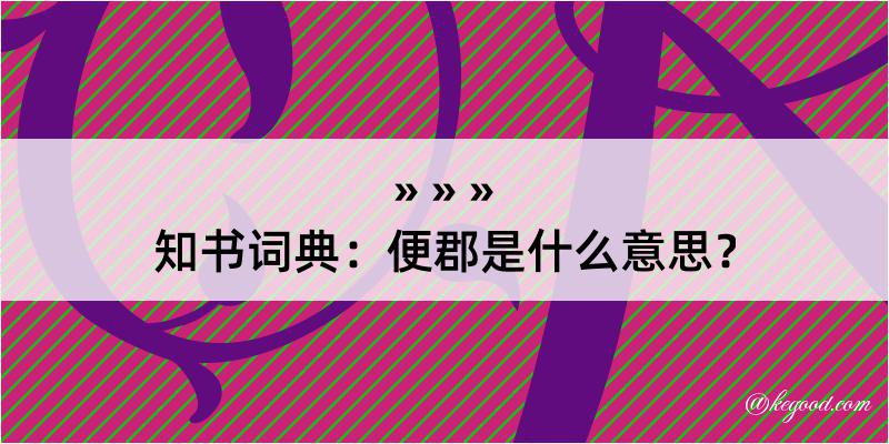 知书词典：便郡是什么意思？