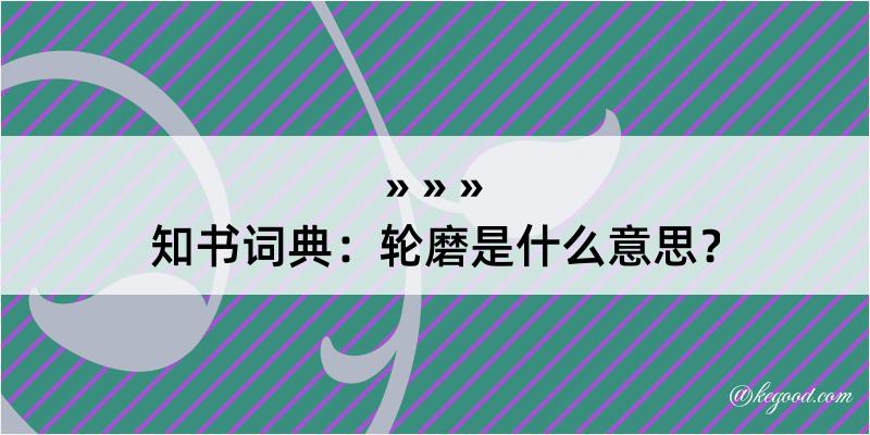 知书词典：轮磨是什么意思？