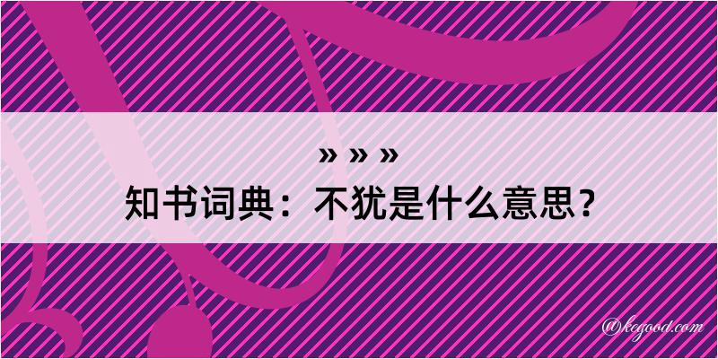 知书词典：不犹是什么意思？