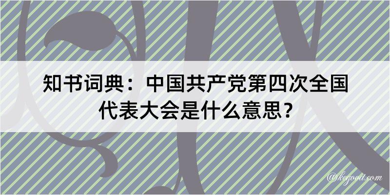 知书词典：中国共产党第四次全国代表大会是什么意思？