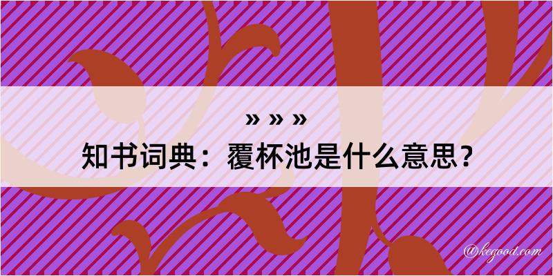 知书词典：覆杯池是什么意思？