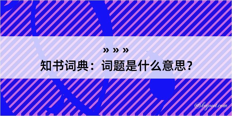 知书词典：词题是什么意思？