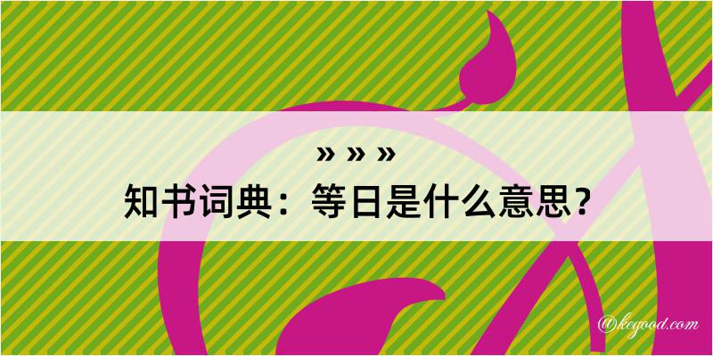 知书词典：等日是什么意思？