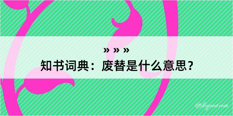 知书词典：废替是什么意思？