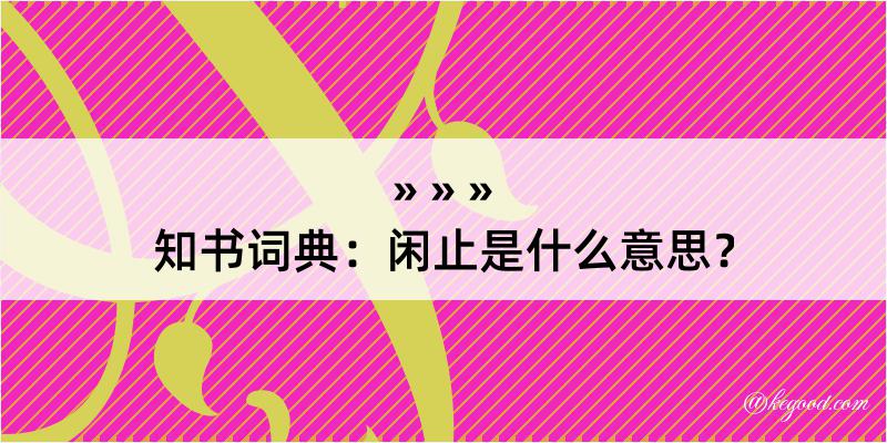 知书词典：闲止是什么意思？