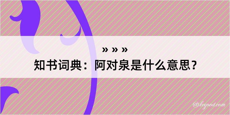 知书词典：阿对泉是什么意思？