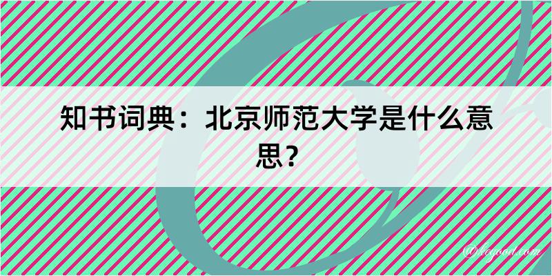 知书词典：北京师范大学是什么意思？