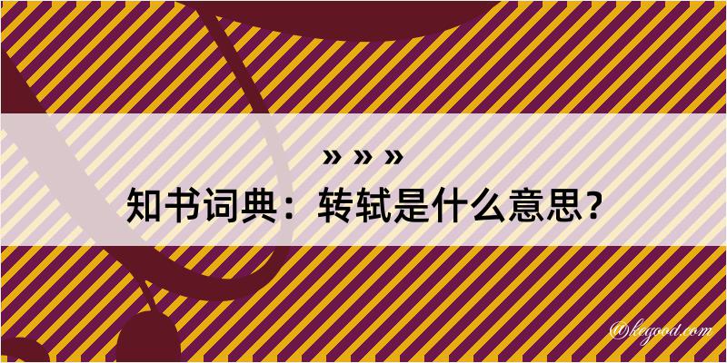 知书词典：转轼是什么意思？