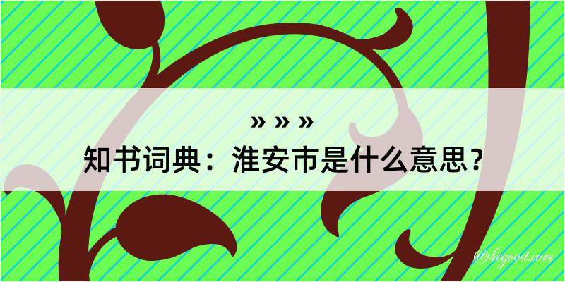 知书词典：淮安市是什么意思？