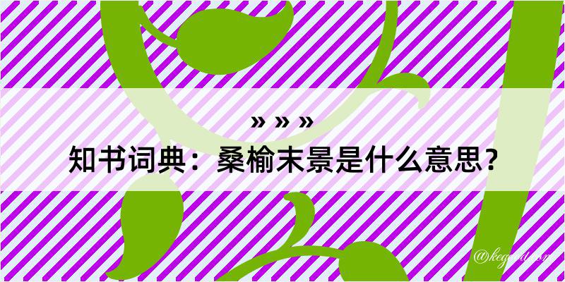 知书词典：桑榆末景是什么意思？