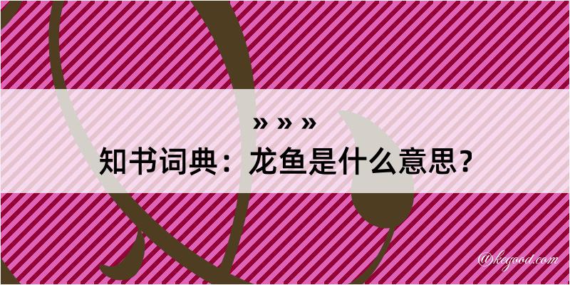 知书词典：龙鱼是什么意思？