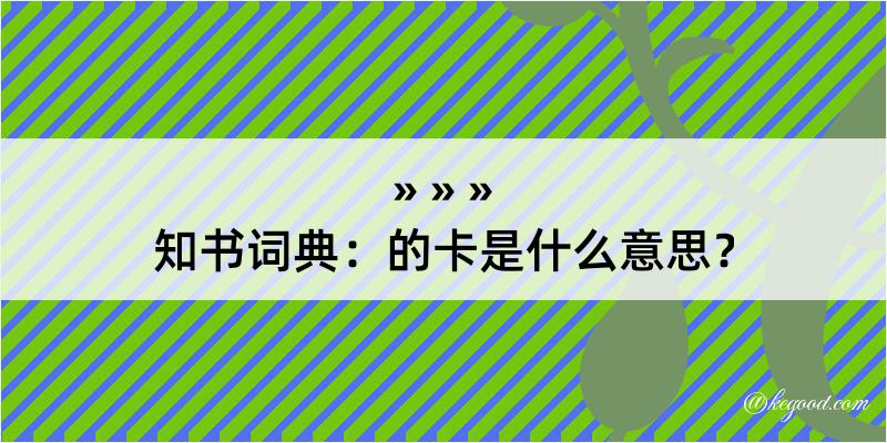 知书词典：的卡是什么意思？