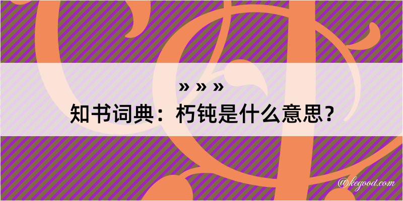 知书词典：朽钝是什么意思？