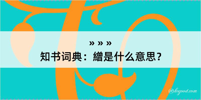 知书词典：繒是什么意思？