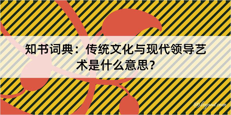 知书词典：传统文化与现代领导艺术是什么意思？