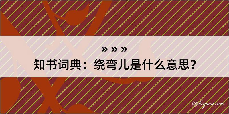 知书词典：绕弯儿是什么意思？