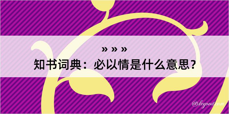 知书词典：必以情是什么意思？