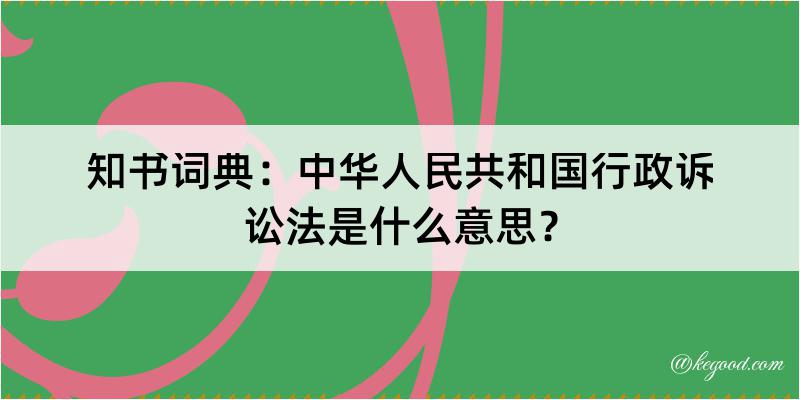 知书词典：中华人民共和国行政诉讼法是什么意思？
