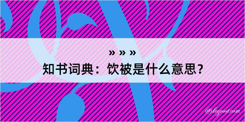 知书词典：饮被是什么意思？