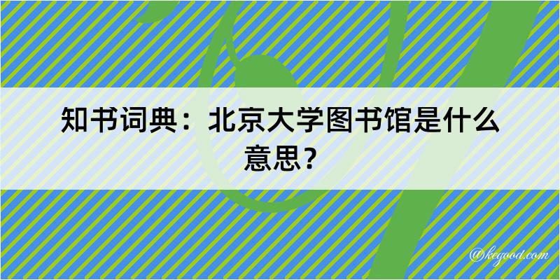 知书词典：北京大学图书馆是什么意思？