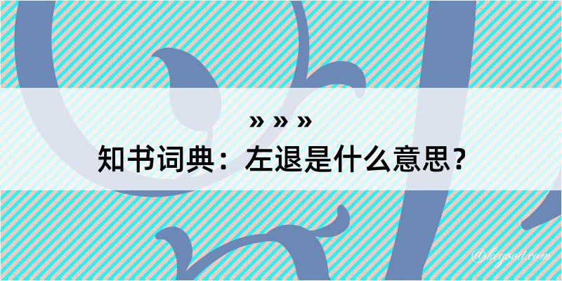 知书词典：左退是什么意思？