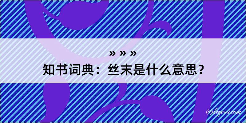 知书词典：丝末是什么意思？