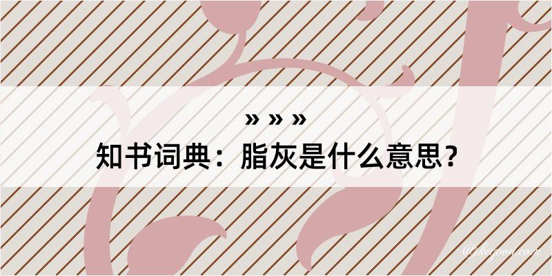 知书词典：脂灰是什么意思？