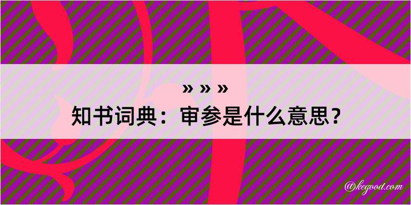 知书词典：审参是什么意思？