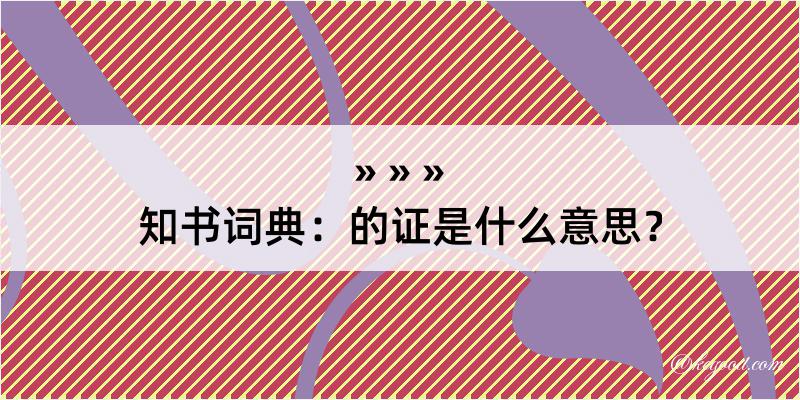 知书词典：的证是什么意思？