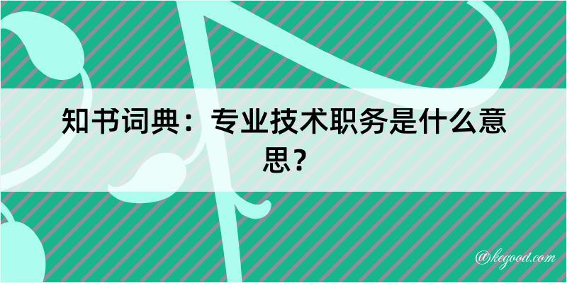 知书词典：专业技术职务是什么意思？