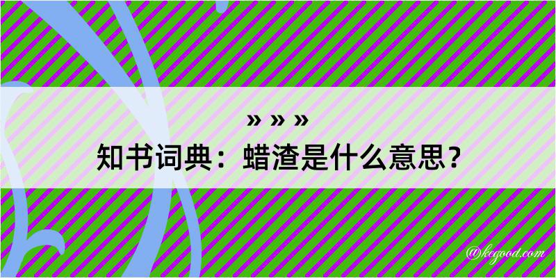 知书词典：蜡渣是什么意思？