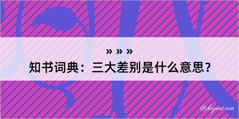 知书词典：三大差别是什么意思？