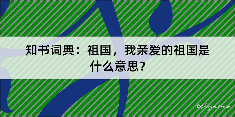 知书词典：祖国，我亲爱的祖国是什么意思？