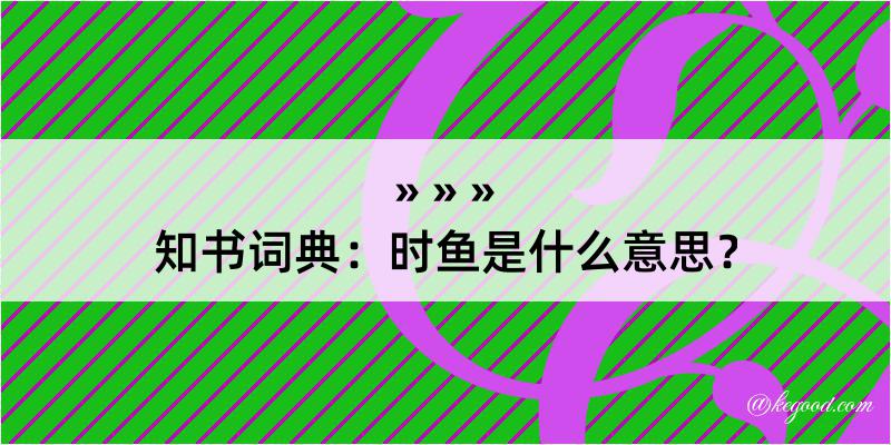 知书词典：时鱼是什么意思？