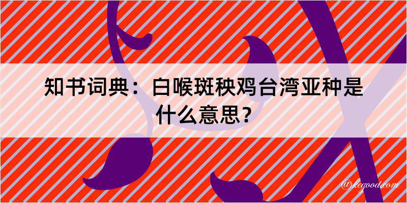 知书词典：白喉斑秧鸡台湾亚种是什么意思？