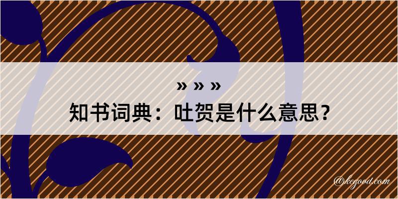 知书词典：吐贺是什么意思？