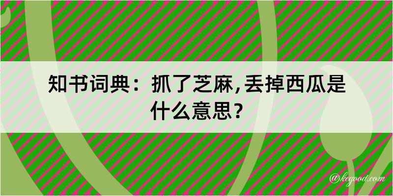 知书词典：抓了芝麻﹐丢掉西瓜是什么意思？