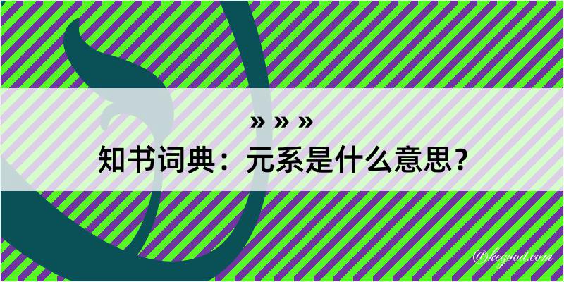 知书词典：元系是什么意思？