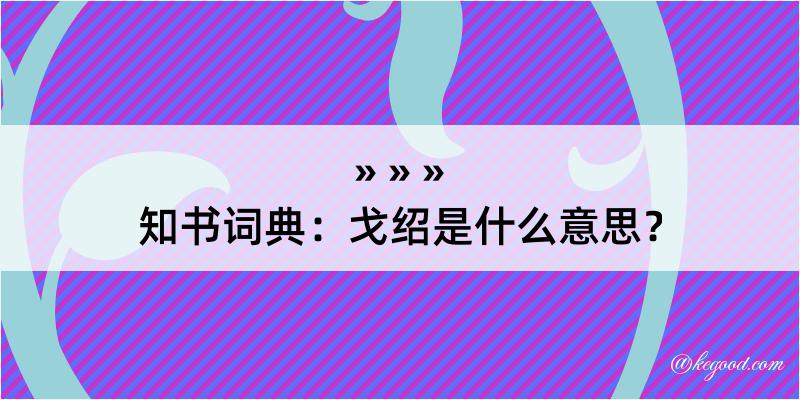 知书词典：戈绍是什么意思？