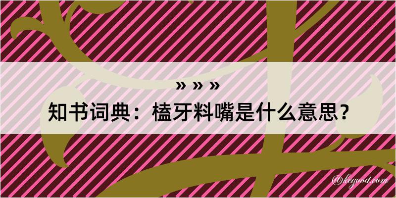 知书词典：榼牙料嘴是什么意思？