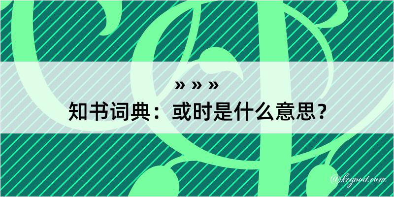 知书词典：或时是什么意思？